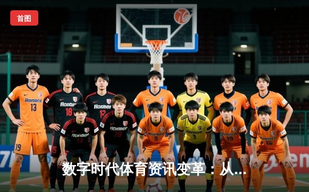 数字时代体育资讯变革：从信息聚合到沉浸式体验的演进之路