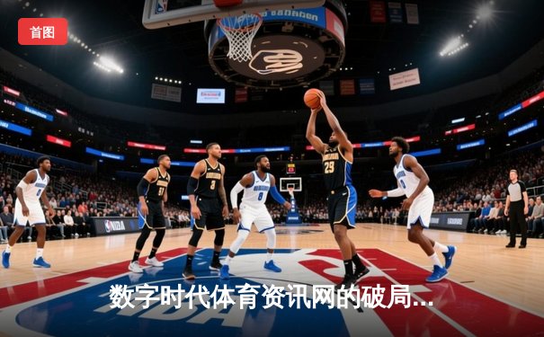 数字时代体育资讯网的破局之道：从信息聚合到沉浸式体验