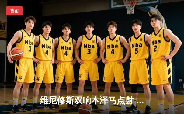 维尼修斯双响本泽马点射 皇马4-0大胜埃尔切稳居西甲次席