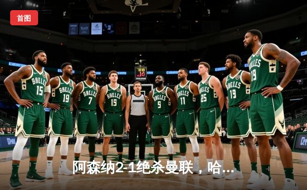 阿森纳2-1绝杀曼联，哈弗茨补时献助攻，赖斯首秀破门