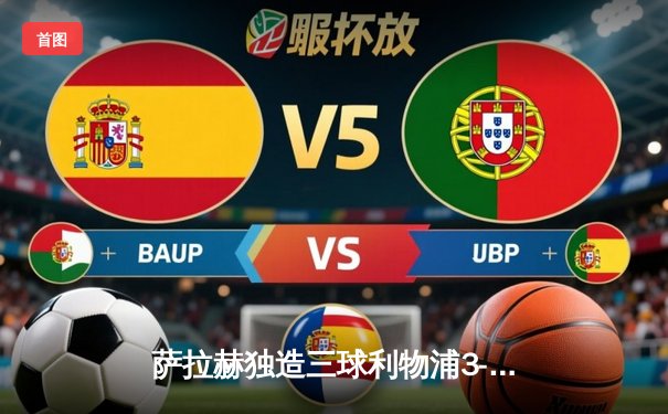 萨拉赫独造三球利物浦3-1逆转曼城，克洛普战术制胜锁定英超争冠主动权