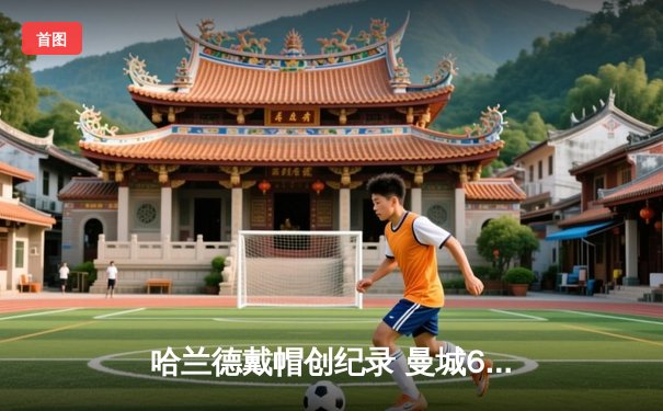 哈兰德戴帽创纪录 曼城6-0横扫诺丁汉森林豪取英超五连胜