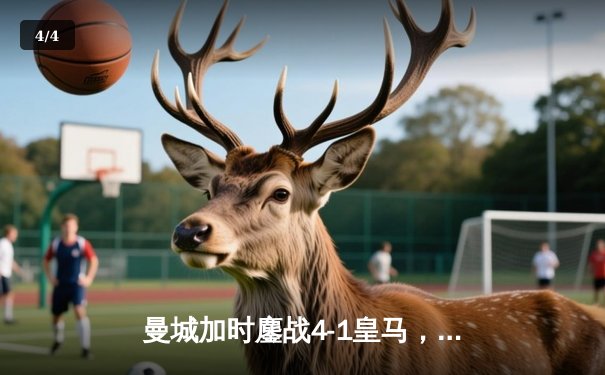 曼城加时鏖战4-1皇马，罗德里戈双响丁丁伤退，欧冠王者挺进决赛 - 4