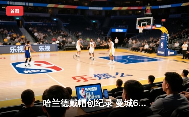 哈兰德戴帽创纪录 曼城6-0横扫伯恩利剑指四连冠