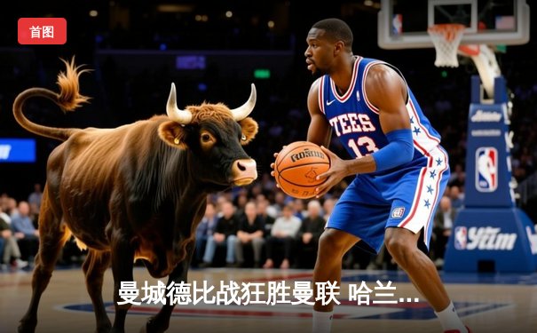 曼城德比战狂胜曼联 哈兰德双响领跑射手榜