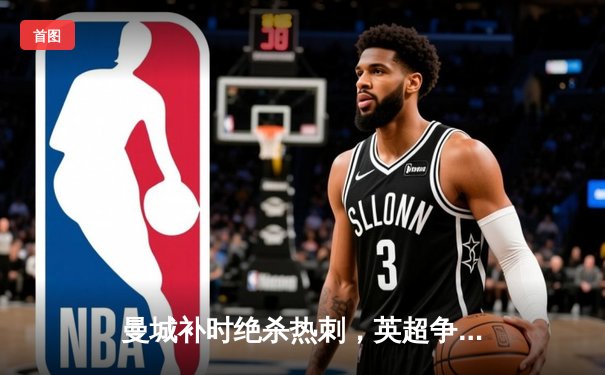 曼城补时绝杀热刺，英超争冠悬念延续至末轮