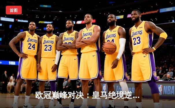 欧冠巅峰对决：皇马绝境逆转曼城，点球大战惊险晋级四强