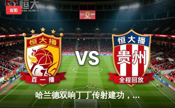 哈兰德双响丁丁传射建功，曼城客场3-1逆转曼联赢下德比战