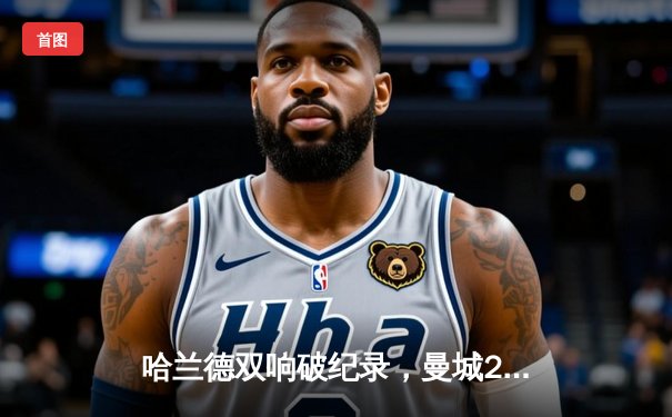 哈兰德双响破纪录，曼城2-0力克热刺登顶英超积分榜