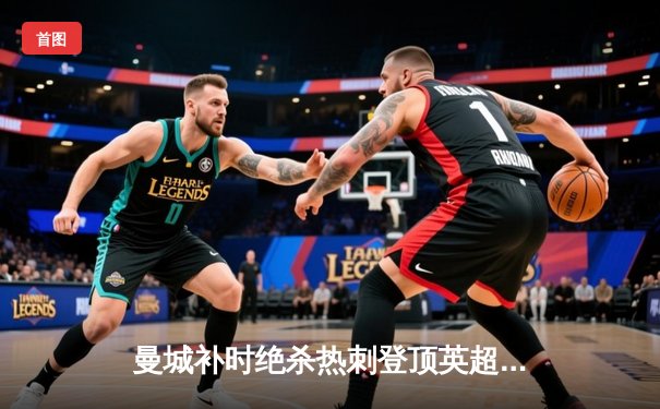 曼城补时绝杀热刺登顶英超，哈兰德双响创纪录