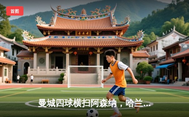 曼城四球横扫阿森纳，哈兰德双响领跑射手榜