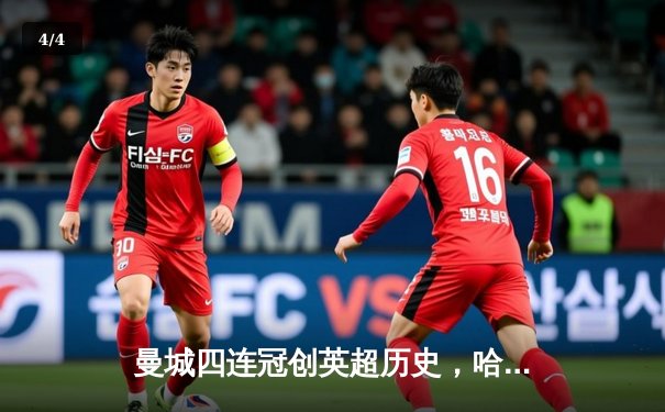 曼城四连冠创英超历史，哈兰德双响锁定胜局 - 4