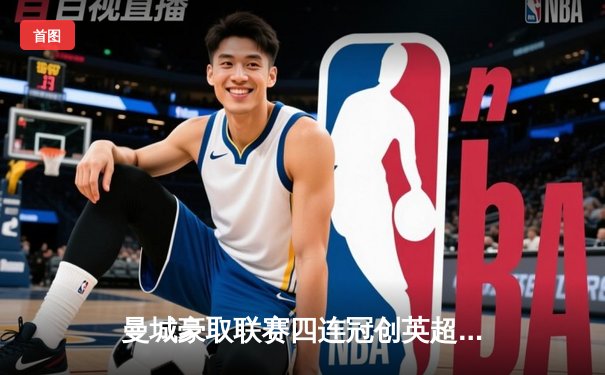 曼城豪取联赛四连冠创英超历史，哈兰德双响锁定金靴