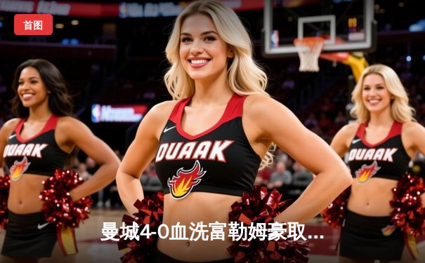 曼城4-0血洗富勒姆豪取六连胜，哈兰德双响+助攻统治全场，蓝月亮距英超冠军仅一步之遥