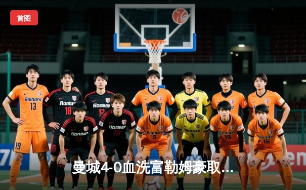 曼城4-0血洗富勒姆豪取六连胜，哈兰德双响登顶射手榜，罗德里赛季不败神迹延续