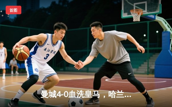 曼城4-0血洗皇马，哈兰德双响丁丁传射，蓝月亮首夺欧冠创三冠王伟业