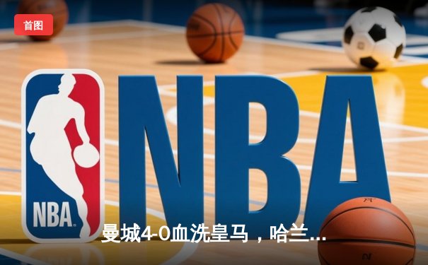 曼城4-0血洗皇马，哈兰德双响丁丁传射，蓝月亮首夺欧冠创三冠王伟业