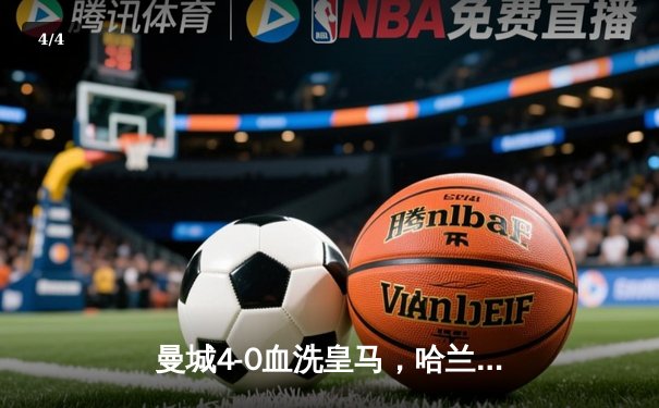 曼城4-0血洗皇马，哈兰德双响丁丁传射，蓝月亮首夺欧冠创三冠王伟业 - 4