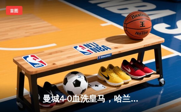 曼城4-0血洗皇马，哈兰德双响丁丁传射，蓝月亮首夺欧冠创三冠王伟业
