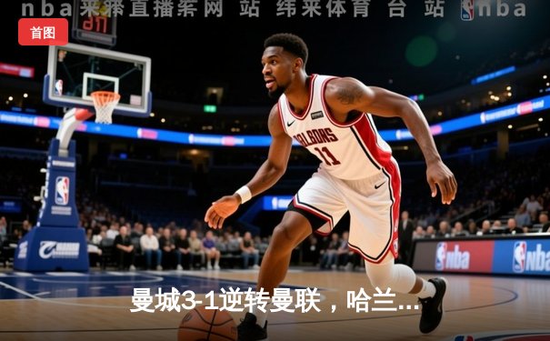 曼城3-1逆转曼联，哈兰德双响锁定英超三连冠