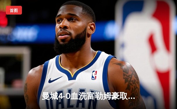 曼城4-0血洗富勒姆豪取八连胜，哈兰德双响+助攻统治全场，蓝月亮距英超冠军仅一步之遥