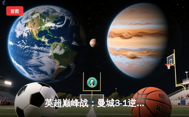 英超巅峰战：曼城3-1逆转曼联，哈兰德双响锁定胜局