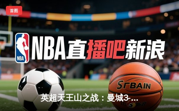 英超天王山之战：曼城3-1逆转曼联，哈兰德双响锁定胜局