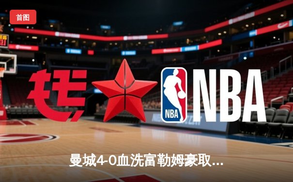 曼城4-0血洗富勒姆豪取八连胜，哈兰德戴帽领跑射手榜