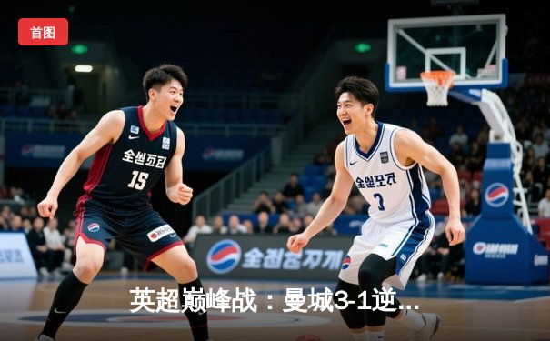 英超巅峰战：曼城3-1逆转曼联，哈兰德双响锁定胜局