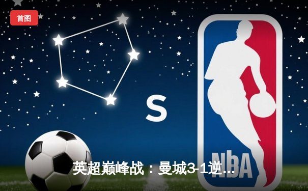 英超巅峰战：曼城3-1逆转曼联，哈兰德双响锁定胜局