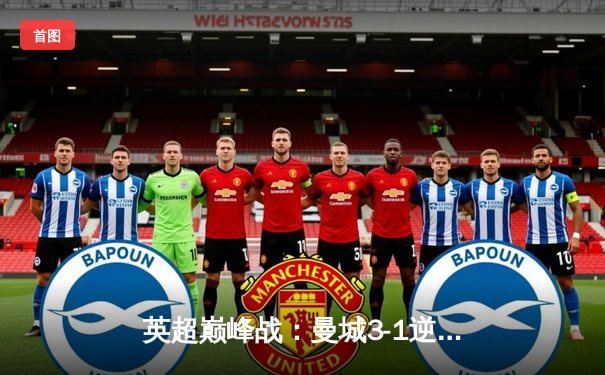 英超巅峰战：曼城3-1逆转曼联，哈兰德双响锁定胜局