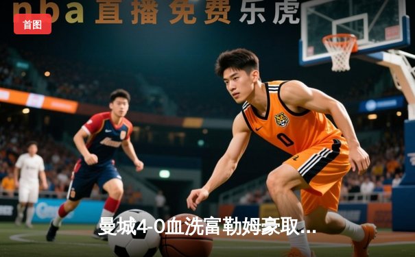 曼城4-0血洗富勒姆豪取六连胜，哈兰德戴帽领跑射手榜